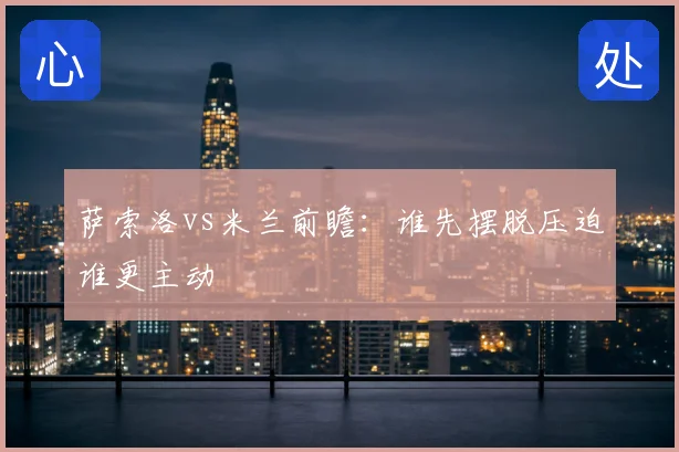 萨索洛vs米兰前瞻：谁先摆脱压迫谁更主动