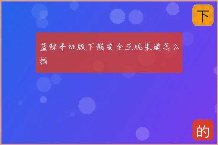 蓝鲸手机版下载安全正规渠道怎么找