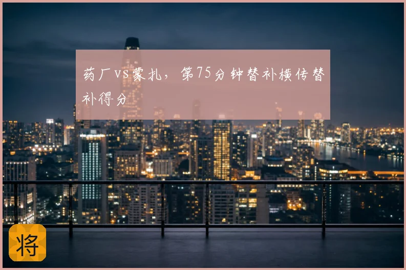 药厂vs蒙扎，第75分钟替补横传替补得分