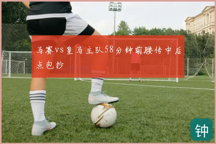 马赛vs皇马主队58分钟前腰传中后点包抄