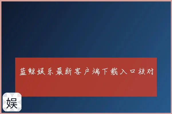蓝鲸娱乐最新客户端下载入口核对