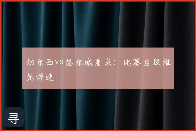 切尔西vs赫尔城看点：比赛后段谁先掉速