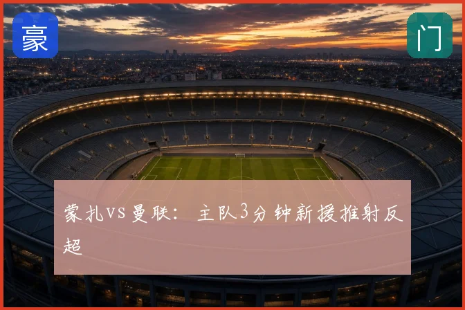 蒙扎vs曼联：主队3分钟新援推射反超